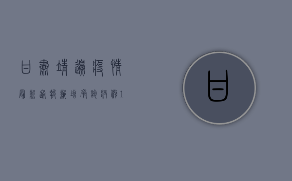 甘肃靖边疫情最新通报，新增确诊病例1例，防控措施全面升级
