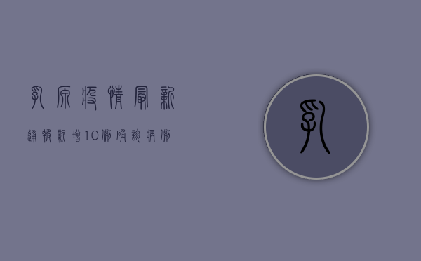 乳源疫情最新通报，新增10例确诊病例，大桥镇、洛阳镇实行封控管理！