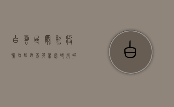 白云区最新疫情防控地图发布，实时掌握疫情动态！