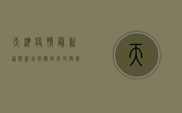 天津疫情最新通报，新增病例破百，防控措施全面升级！