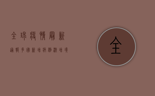 全球疫情最新通报，多国新增病例激增，防控形势依然严峻
