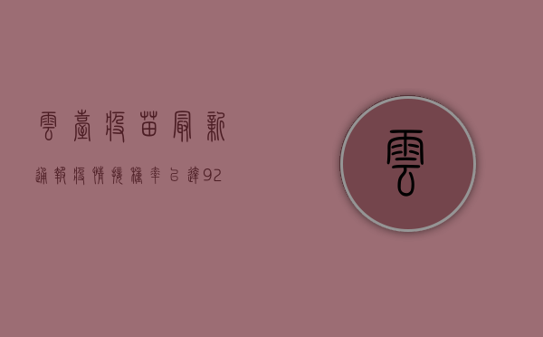 云台疫苗最新通报疫情，接种率已达92%专家呼吁加快疫苗接种进度！