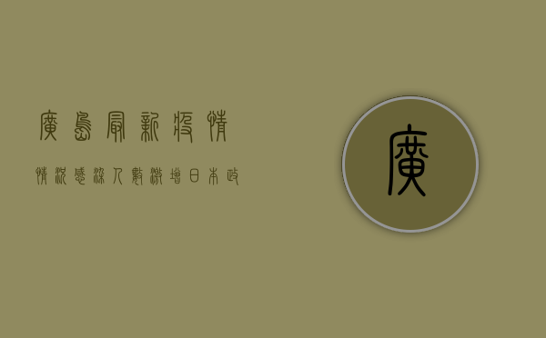 广岛最新疫情情况，感染人数激增，日本政府紧急应对
