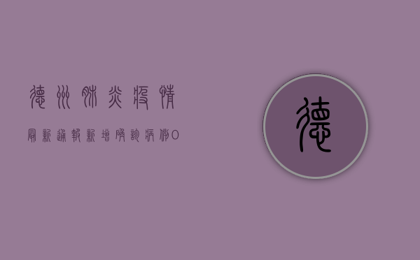 德州肺炎疫情最新通报，新增确诊病例0例，全市疫情防控形势持续向好