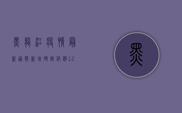 黑龙江疫情最新通报，新增确诊病例12例，本土疫情呈现多点散发态势