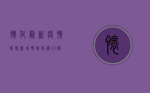 怀化最新疫情播报，新增确诊病例10例，防控形势依然严峻！