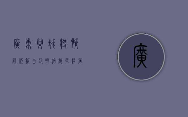 广东棠城疫情最新报告，封控措施升级，居民生活如何调整？