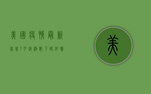 美国疫情最新信息7月，病例数下降，但警惕夏季反弹