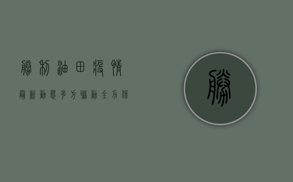 胜利油田疫情最新动态，多方联动，全力保障油田生产与员工健康