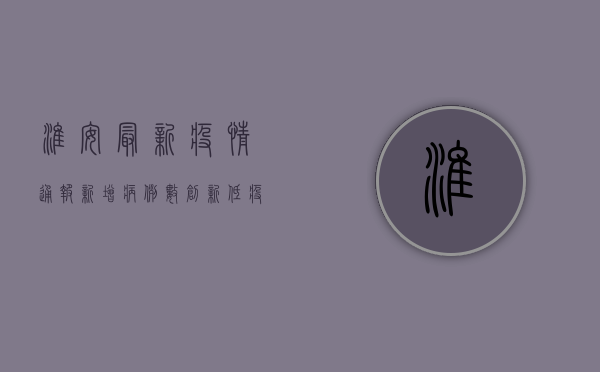 淮安最新疫情通报，新增病例数创新低，疫情防控取得阶段性成果