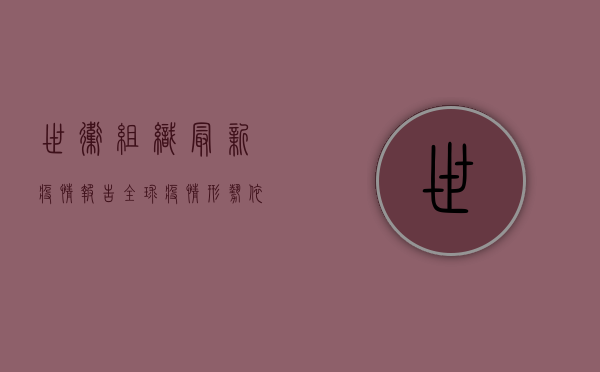世卫组织最新疫情报告，全球疫情形势依然严峻，多国新增病例再创新高！