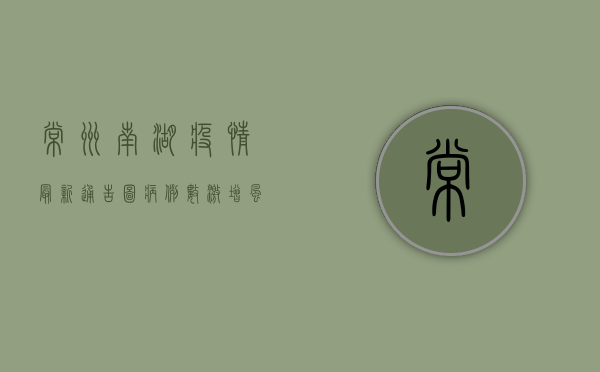 常州南湖疫情最新通告图，病例数激增，风险区域扩大，防控形势严峻