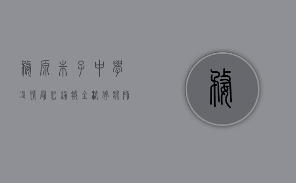 婺源朱子中学疫情最新通报，全校停课、师生核酸检测，官方回应来了！