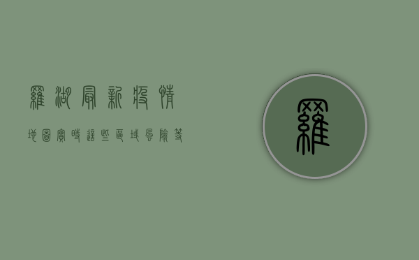 罗湖最新疫情地图实时，这些区域风险等级高，市民需注意！