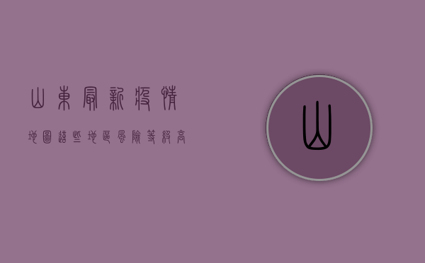 山东最新疫情地图，这些地区风险等级高，防控措施需加强！
