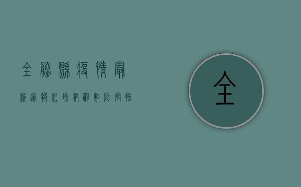 全胜县疫情最新通报！新增病例数、防控措施全解析
