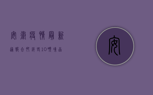 安徽疫情最新通报，合肥销毁10吨冻品，芜湖一地封控，背后原因令人震惊！