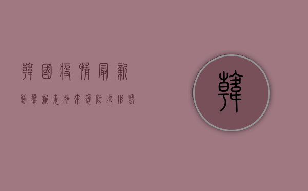 韩国疫情最新动态，新毒株来袭，防疫形势如何演变？
