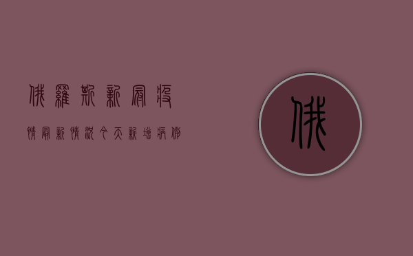 俄罗斯新冠疫情最新情况，今天新增病例多少？
