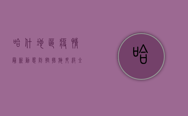 哈什地区疫情最新动态，防控措施升级，全民共筑健康防线