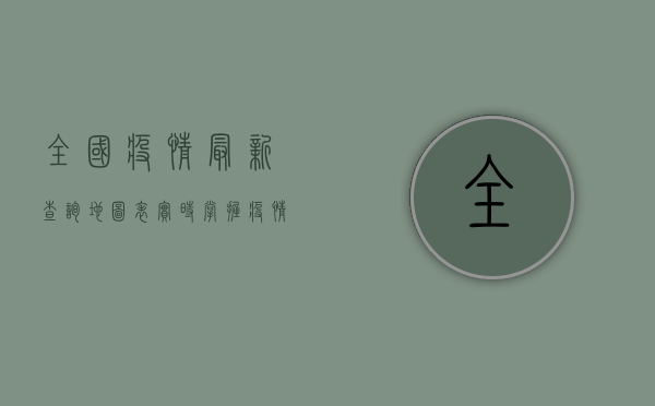 全国疫情最新查询地图表，实时掌握疫情动态，科学防控疫情
