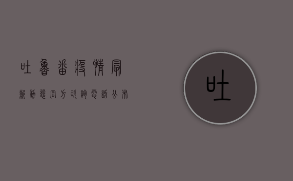 吐鲁番疫情最新动态，官方咨询电话公布，防控措施全面升级！