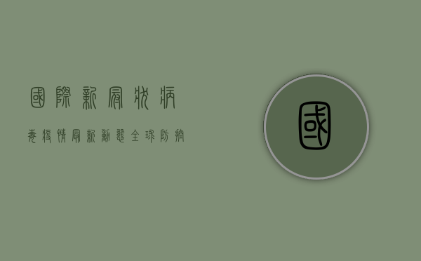 国际新冠状病毒疫情最新动态，全球防控形势与未来趋势分析