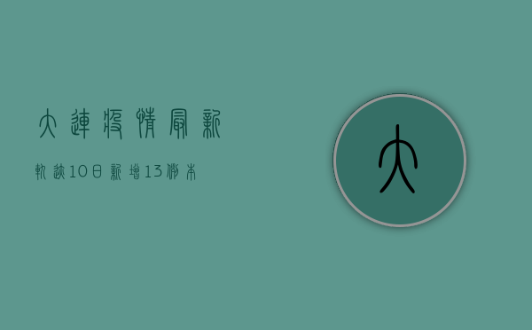 大连疫情最新轨迹10日，新增13例本土确诊病例，涉及这些区域！