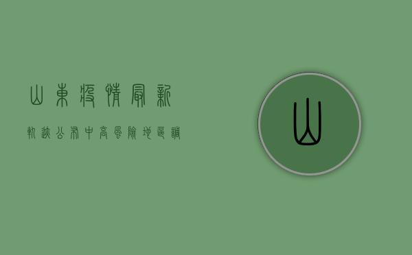山东疫情最新轨迹公布！中高风险地区调整，防控措施升级！