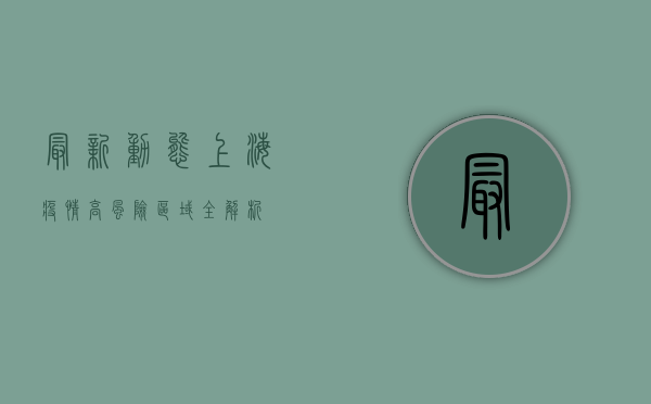 最新动态！上海疫情高风险区域全解析