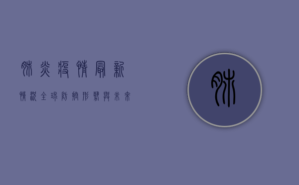肺炎疫情最新情况，全球防控形势与未来趋势分析