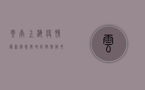 云南上海疫情最新消息，两地防控措施升级，全国形势依然严峻