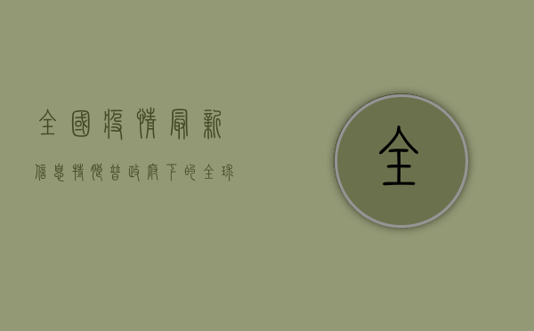 全国疫情最新信息，特朗普政府下的全球防控挑战