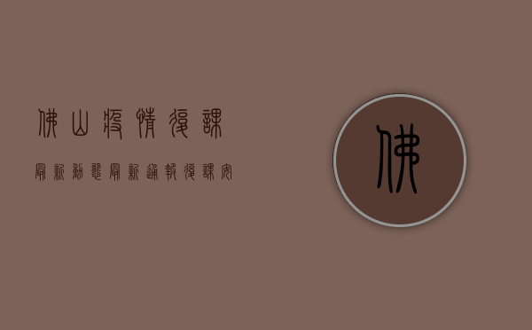 佛山疫情复课最新动态，最新通报、复课安排与防控指南