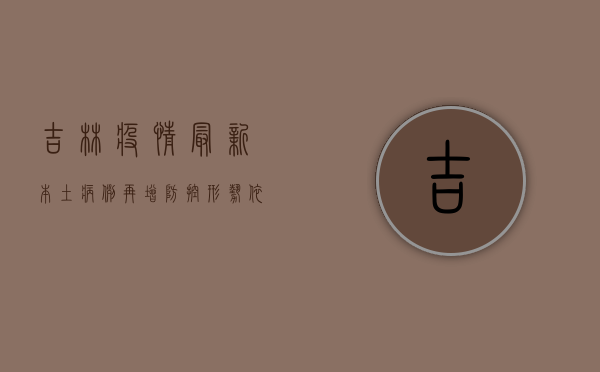 吉林疫情最新，本土病例再增，防控形势依然严峻