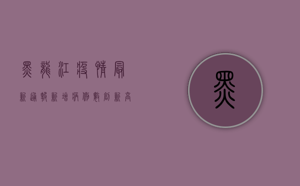 黑龙江疫情最新通报，新增病例数创新高，哈尔滨成最大聚集地