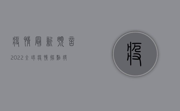 疫情最新预言2022，全球疫情拐点将现，专家预测这些关键点！