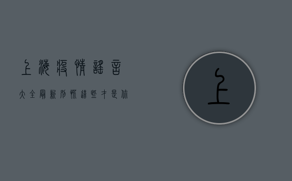 上海疫情谣言大全最新？别慌，这些才是你需要知道的真相！