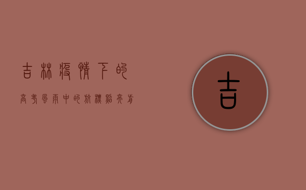 吉林疫情下的高考，风雨中的航标，照亮前程的灯塔
