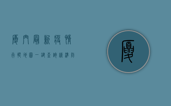 厦门最新疫情行踪地图，一键查询，精准防控！