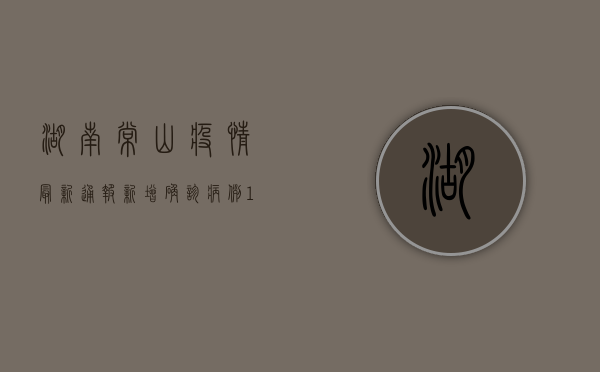 湖南常山疫情最新通报，新增确诊病例12例，风险等级调整，防控措施升级！