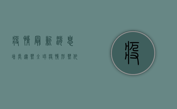 疫情最新消息增长趋势，全球疫情形势依然严峻，中国本土疫情呈现多点散发态势
