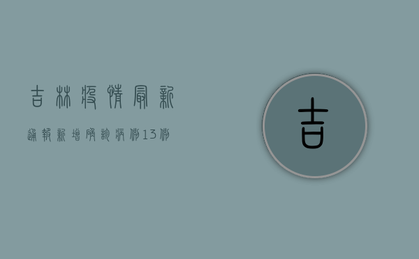 吉林疫情最新通报，新增确诊病例12例，本土疫情呈现多点散发态势
