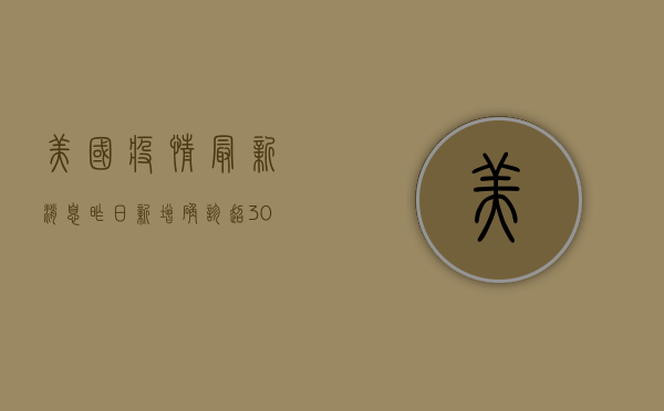 美国疫情最新消息昨日，新增确诊超30万例，死亡病例创新高