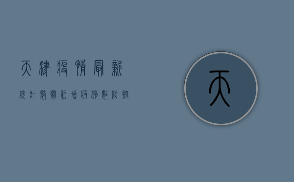 天津疫情最新统计数据，新增病例数、防控措施及生活影响全解析