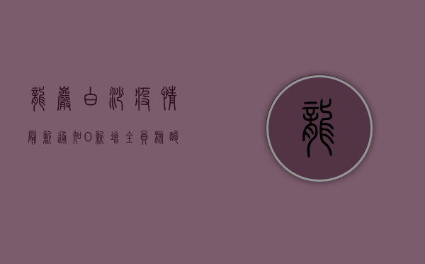 龙岩白沙疫情最新通知，0新增！全员核酸结束，生活逐步恢复中