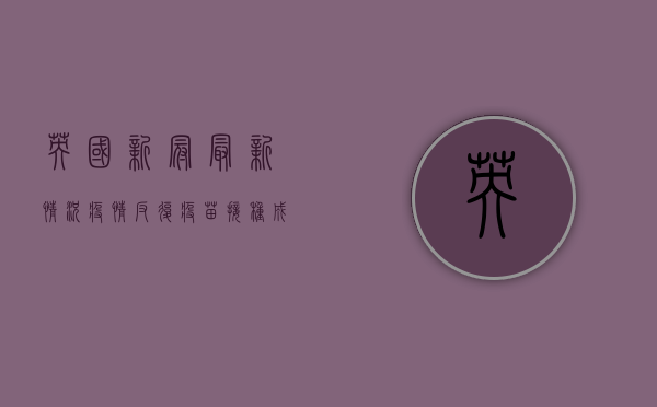 英国新冠最新情况，疫情反复，疫苗接种成关键