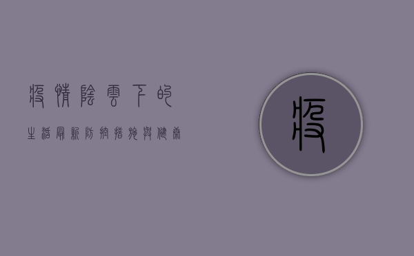 疫情阴云下的生活，最新防控措施与健康防护指南