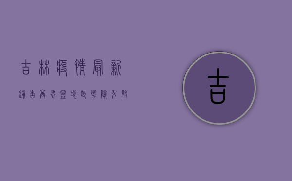 吉林疫情最新通告，高风灵地区风险升级，防控措施全面升级！