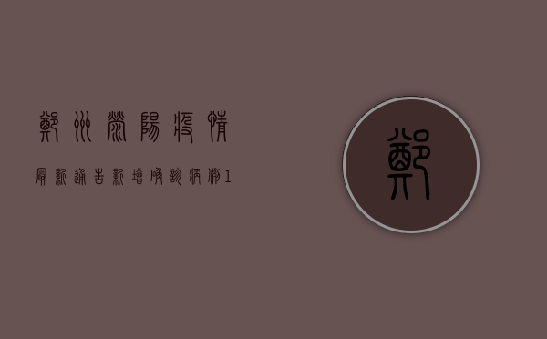郑州荥阳疫情最新通告，新增确诊病例1例，风险区域划定，防控措施升级！
